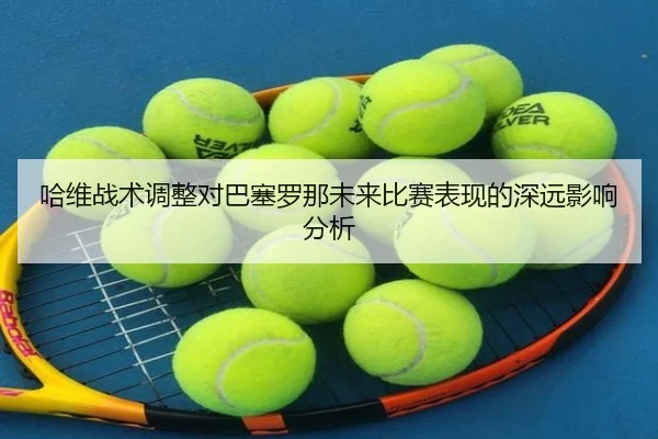 哈维战术调整对巴塞罗那未来比赛表现的深远影响分析