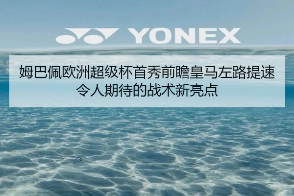姆巴佩欧洲超级杯首秀前瞻皇马左路提速令人期待的战术新亮点