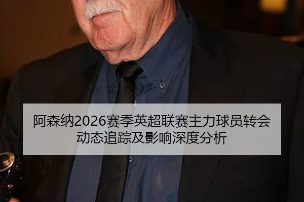 阿森纳2026赛季英超联赛主力球员转会动态追踪及影响深度分析