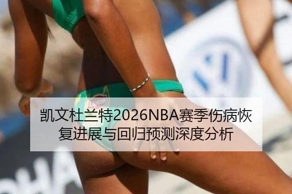 凯文杜兰特2026NBA赛季伤病恢复进展与回归预测深度分析